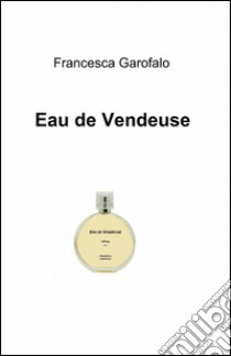 Eau de vendeuse libro di Garofalo Francesca