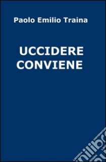 Uccidere conviene libro di Traina Paolo E.