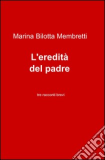 L'eredità del padre libro di Bilotta Membretti Marina