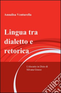 Lingua tra dialetto e retorica libro di Venturella Annalisa