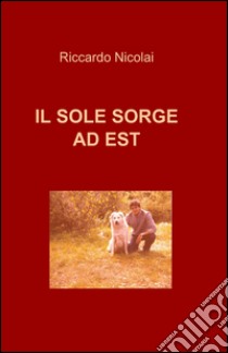 Il sole sorge ad est libro di Nicolai Riccardo