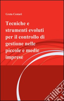 Tecniche e strumenti evoluti per il controllo di gestione nelle piccole e medie imprese libro di Cestari Greta