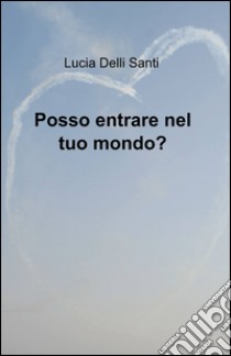 Posso entrare nel tuo mondo? libro di Delli Santi Lucia