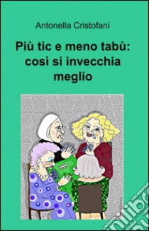 Più tic e meno tabù: così si invecchia meglio libro di Cristofani Antonella