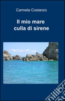 Il mio mare culla di sirene libro di Costanzo Carmela