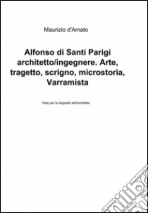 Alfonso di Santi Parigi architetto-ingegnere. Arte, tragetto, scrigno, microstoria, varramista libro di D'Amato Maurizio