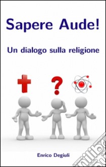 Sapere aude! Un dialogo sulla religione libro di Degiuli Enrico