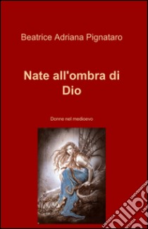 Nate all'ombra di Dio libro di Pignataro Beatrice A.