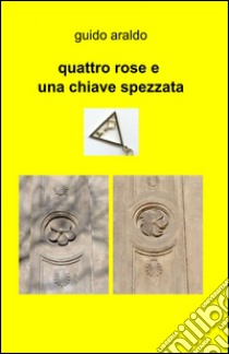 Quattro rose e una chiave spezzata libro di Araldo Guido