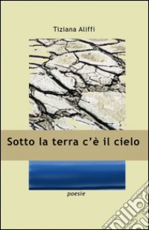 Sotto la terra c'è il cielo libro di Aliffi Tiziana