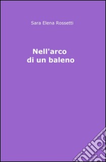 Nell'arco di un baleno libro di Rossetti Sara Elena