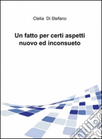 Un fatto per certi aspetti nuovo ed inconsueto libro di Di Stefano Clelia