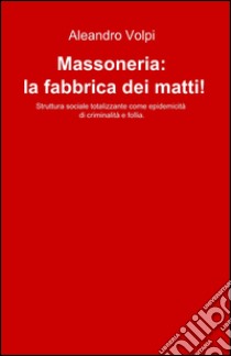 Massoneria: la fabbrica dei matti! libro di Volpi Aleandro