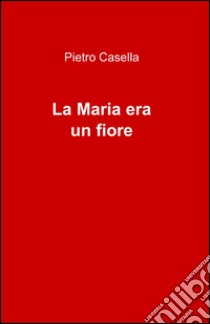 La Maria era un fiore libro di Casella Pietro