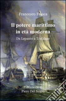 Il potere marittimo in età moderna libro di Frasca Francesco