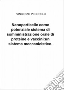 Nanoparticelle come potenziale sistema di somministrazione orale di proteine e vaccini: un sistema meccanicistico libro di Pecorelli Vincenzo