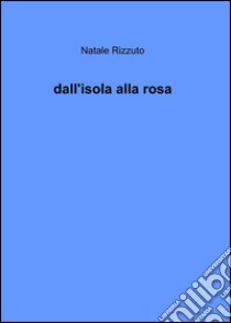 Dall'isola alla rosa libro di Rizzuto Natale