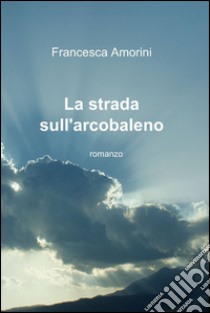 La strada sull'arcobaleno libro di Amorini Francesca