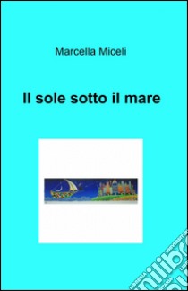 Il sole sotto il mare libro di Miceli Marcella