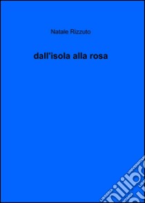 Dall'isola alla rosa libro di Rizzuto Natale