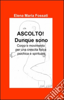 Ascolto! Dunque sono libro di Fossati Elena Maria