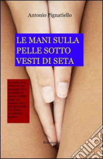 Le mani sulla pelle sotto vesti di seta libro di Pignatiello Antonio