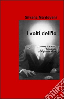 I volti dell'io. Galleria di ritratti, autoritratti e piccole storie libro di Mantovani Silvana