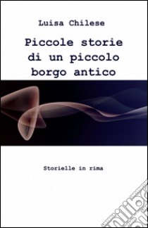 Piccole storie di un piccolo borgo antico libro di Chilese Luisa