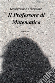 Il professore di matematica libro di Felicissimo Massimiliano