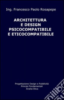 Architettura e design psicocompatibile e eticocompatibile libro di Rosapepe Francesco P.