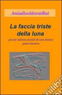 La faccia triste della luna. Poesie adolescenziali di una donna quasi matura libro di Aniadisoldoratbat