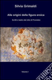 Alle origini della figura eroica. Scritti e teatro dal mito di Prometeo libro di Grimaldi Silvia