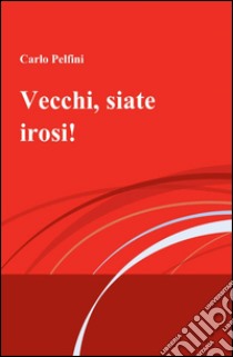 Vecchi, siate irosi! libro di Pelfini Carlo