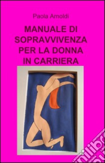 Manuale di sopravvivenza per la donna in carriera libro di Arnoldi Paola