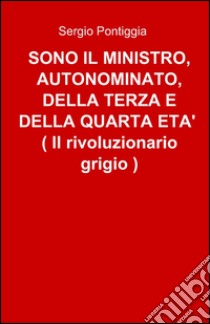 Sono il ministro, autonominato, della terza e della quarta età (il rivoluzionario grigio) libro di Pontiggia Sergio