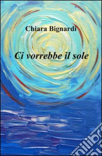 Ci vorrebbe il sole libro di Bignardi Chiara