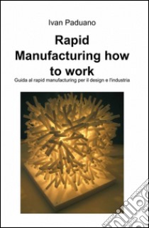 Rapid manufacturing. How to work libro di Paduano Ivan