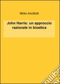 John Harris: un approccio razionale in bioetica libro di Ancillotti Mirko