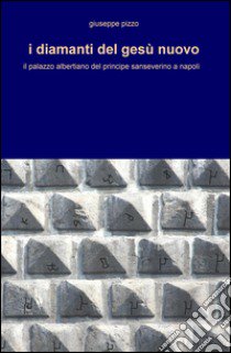 I diamanti del Gesù Nuovo. Il palazzo albertiano del principe sanseverino a Napoli libro di Pizzo Giuseppe