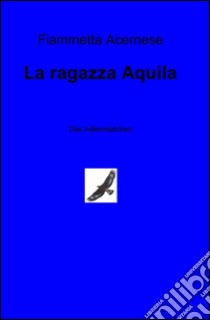 La ragazza aquila. Ediz. italiana e tedesca libro di Acernese Fiammetta