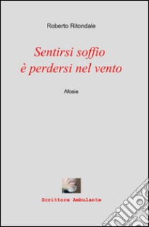 Sentirsi soffio è perdersi nel vento libro di Ritondale Roberto