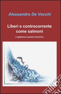 Liberi e controcorrente come salmoni libro di De Vecchi Alessandro