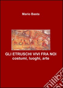 Gli etruschi vivi fra noi libro di Basta Mario