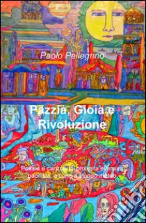 Pazzia, gioia e rivoluzione. Poesie e canzoni di protesta eversiva, pacifista, alcune a sfondo meteo libro di Pellegrino Paolo