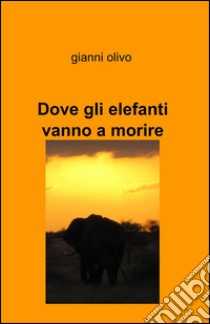 Dove gli elefanti vanno a morire libro di Olivo Gianni