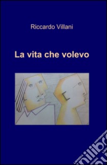 La vita che volevo libro di Villani Riccardo