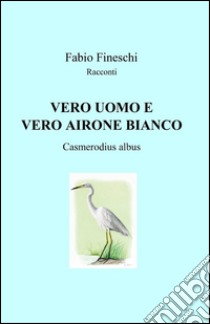 Vero uomo e vero airone bianco libro di Fineschi Fabio