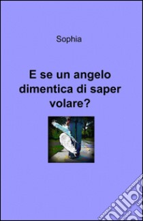 E se un angelo dimentica di saper volare? libro di Sophia