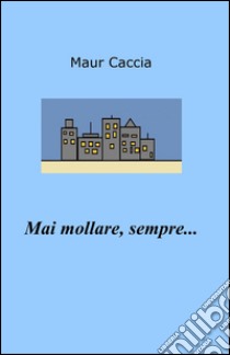 Mai mollare, sempre... libro di Caccia Maur