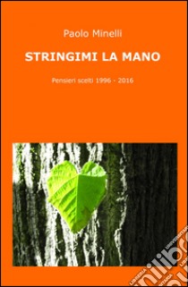 Stringimi la mano. Pensieri scelti (1996-2016) libro di Minelli Paolo